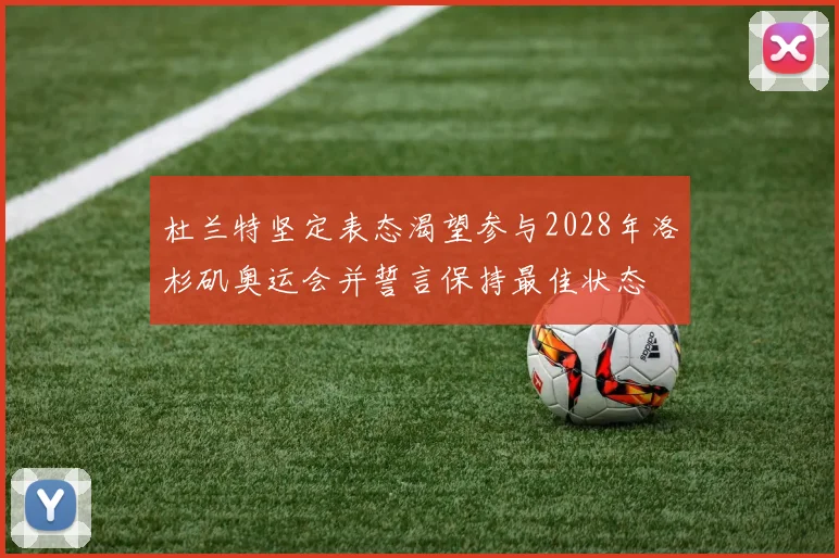 杜兰特坚定表态渴望参与2028年洛杉矶奥运会并誓言保持最佳状态